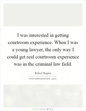 I was interested in getting courtroom experience. When I was a young lawyer, the only way I could get real courtroom experience was in the criminal law field Picture Quote #1