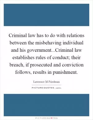 Criminal law has to do with relations between the misbehaving individual and his government...Criminal law establishes rules of conduct; their breach, if prosecuted and conviction follows, results in punishment Picture Quote #1