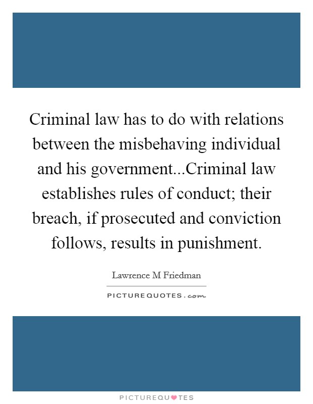 Criminal law has to do with relations between the misbehaving individual and his government...Criminal law establishes rules of conduct; their breach, if prosecuted and conviction follows, results in punishment. Picture Quote #1