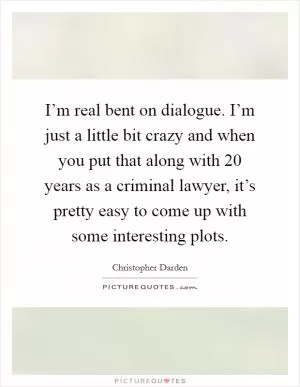 I’m real bent on dialogue. I’m just a little bit crazy and when you put that along with 20 years as a criminal lawyer, it’s pretty easy to come up with some interesting plots Picture Quote #1