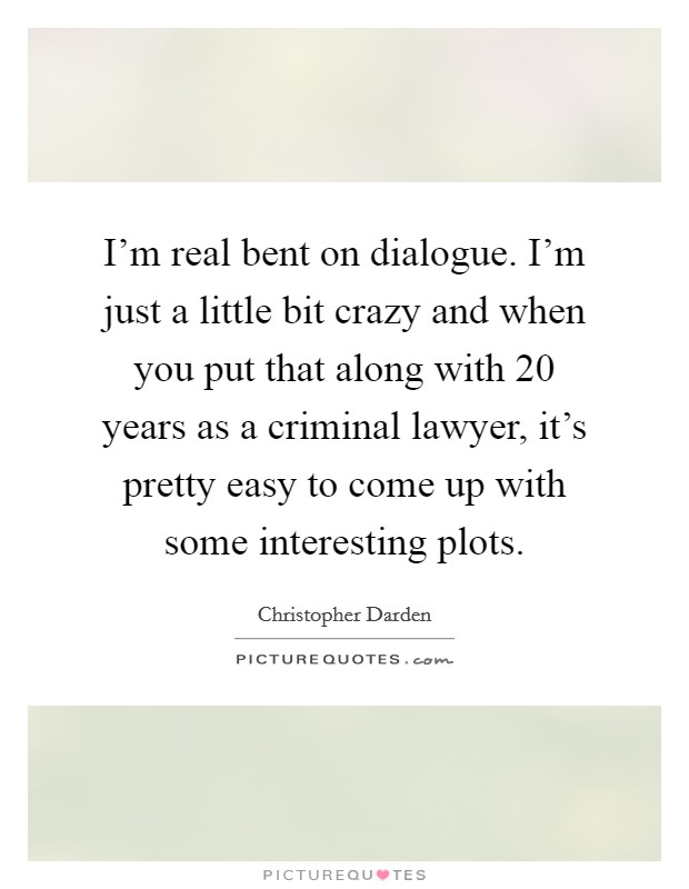 I'm real bent on dialogue. I'm just a little bit crazy and when you put that along with 20 years as a criminal lawyer, it's pretty easy to come up with some interesting plots. Picture Quote #1