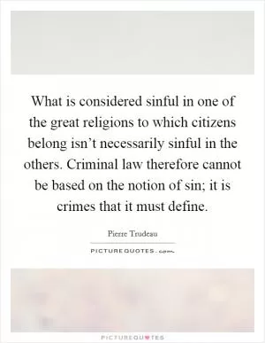 What is considered sinful in one of the great religions to which citizens belong isn’t necessarily sinful in the others. Criminal law therefore cannot be based on the notion of sin; it is crimes that it must define Picture Quote #1