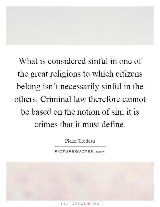 What is considered sinful in one of the great religions to which citizens belong isn't necessarily sinful in the others. Criminal law therefore cannot be based on the notion of sin; it is crimes that it must define. Picture Quote #1