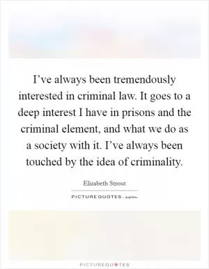 I’ve always been tremendously interested in criminal law. It goes to a deep interest I have in prisons and the criminal element, and what we do as a society with it. I’ve always been touched by the idea of criminality Picture Quote #1