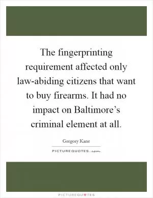 The fingerprinting requirement affected only law-abiding citizens that want to buy firearms. It had no impact on Baltimore’s criminal element at all Picture Quote #1