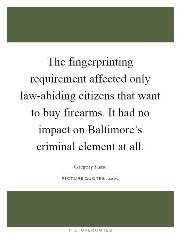 The fingerprinting requirement affected only law-abiding citizens that want to buy firearms. It had no impact on Baltimore's criminal element at all. Picture Quote #1