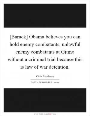 [Barack] Obama believes you can hold enemy combatants, unlawful enemy combatants at Gitmo without a criminal trial because this is law of war detention Picture Quote #1