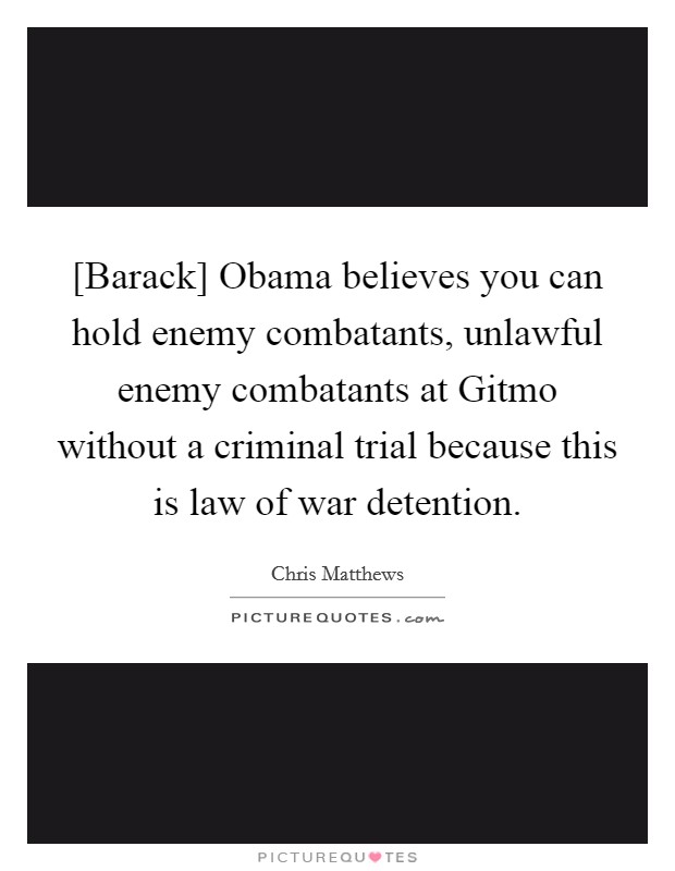 [Barack] Obama believes you can hold enemy combatants, unlawful enemy combatants at Gitmo without a criminal trial because this is law of war detention. Picture Quote #1
