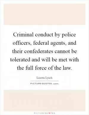 Criminal conduct by police officers, federal agents, and their confederates cannot be tolerated and will be met with the full force of the law Picture Quote #1