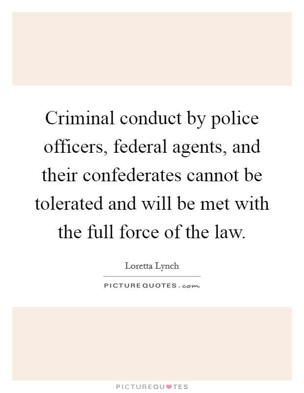 Criminal conduct by police officers, federal agents, and their confederates cannot be tolerated and will be met with the full force of the law. Picture Quote #1