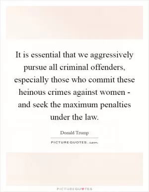It is essential that we aggressively pursue all criminal offenders, especially those who commit these heinous crimes against women - and seek the maximum penalties under the law Picture Quote #1