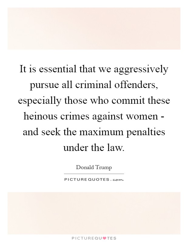 It is essential that we aggressively pursue all criminal offenders, especially those who commit these heinous crimes against women - and seek the maximum penalties under the law. Picture Quote #1