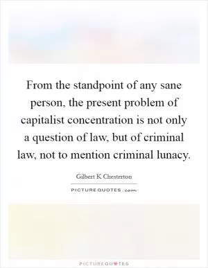 From the standpoint of any sane person, the present problem of capitalist concentration is not only a question of law, but of criminal law, not to mention criminal lunacy Picture Quote #1