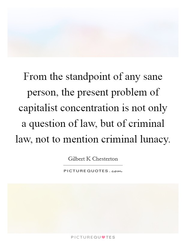 From the standpoint of any sane person, the present problem of capitalist concentration is not only a question of law, but of criminal law, not to mention criminal lunacy. Picture Quote #1