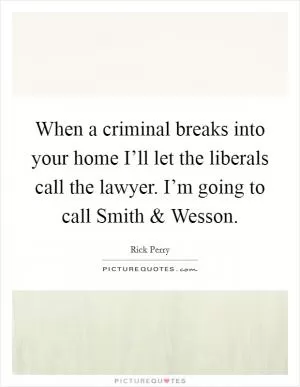 When a criminal breaks into your home I’ll let the liberals call the lawyer. I’m going to call Smith and Wesson Picture Quote #1