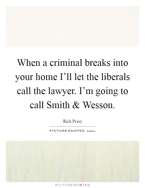 When a criminal breaks into your home I'll let the liberals call the lawyer. I'm going to call Smith and Wesson. Picture Quote #1