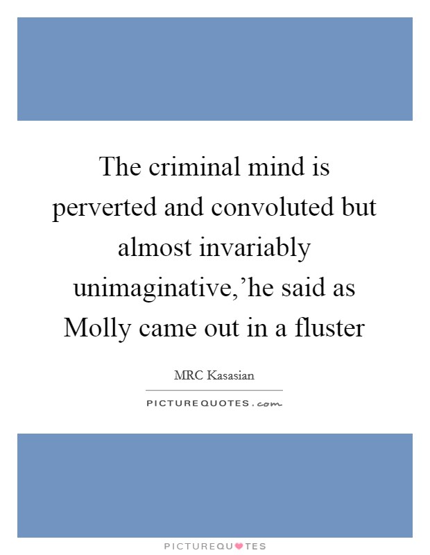 The criminal mind is perverted and convoluted but almost invariably unimaginative,’he said as Molly came out in a fluster Picture Quote #1