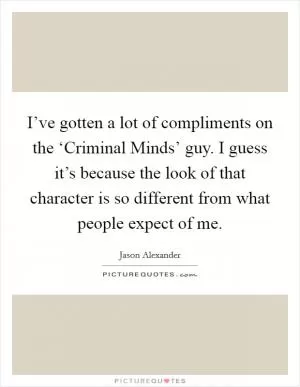 I’ve gotten a lot of compliments on the ‘Criminal Minds’ guy. I guess it’s because the look of that character is so different from what people expect of me Picture Quote #1