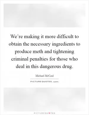 We’re making it more difficult to obtain the necessary ingredients to produce meth and tightening criminal penalties for those who deal in this dangerous drug Picture Quote #1
