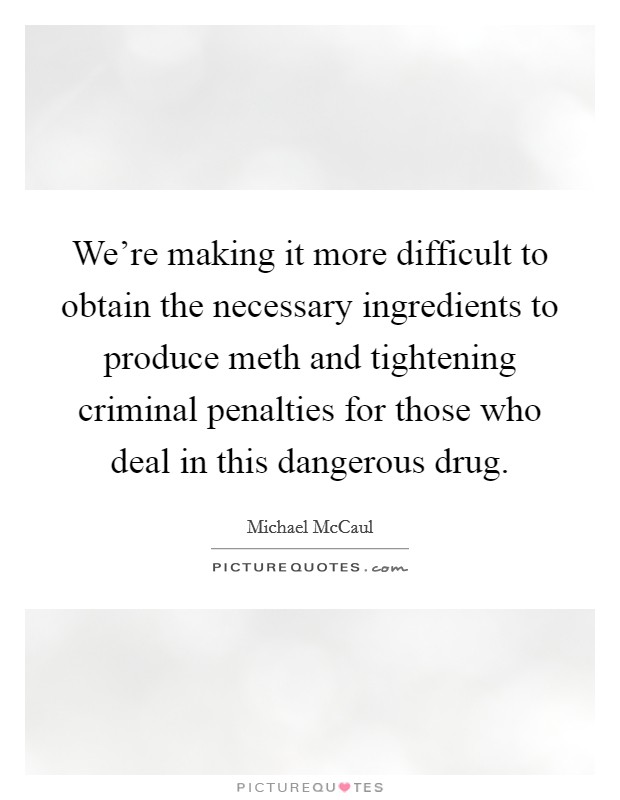 We're making it more difficult to obtain the necessary ingredients to produce meth and tightening criminal penalties for those who deal in this dangerous drug. Picture Quote #1