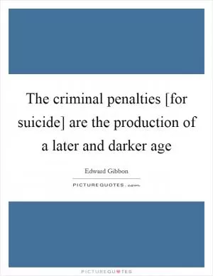 The criminal penalties [for suicide] are the production of a later and darker age Picture Quote #1