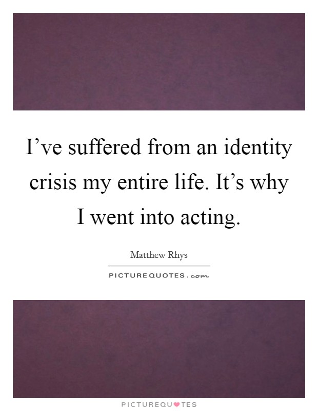 I've suffered from an identity crisis my entire life. It's why I went into acting. Picture Quote #1