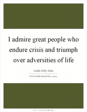 I admire great people who endure crisis and triumph over adversities of life Picture Quote #1