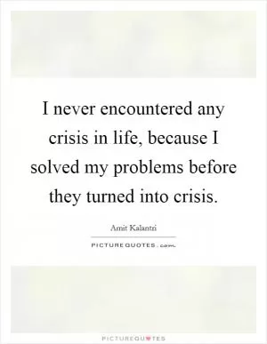 I never encountered any crisis in life, because I solved my problems before they turned into crisis Picture Quote #1