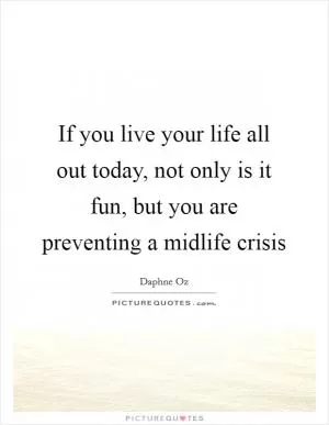 If you live your life all out today, not only is it fun, but you are preventing a midlife crisis Picture Quote #1