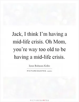 Jack, I think I’m having a mid-life crisis. Oh Mom, you’re way too old to be having a mid-life crisis Picture Quote #1