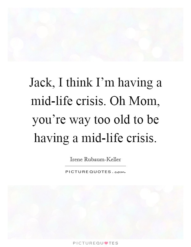 Jack, I think I'm having a mid-life crisis. Oh Mom, you're way too old to be having a mid-life crisis. Picture Quote #1