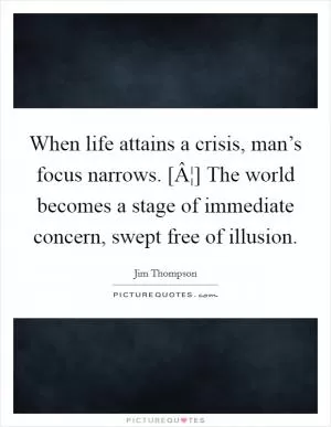 When life attains a crisis, man’s focus narrows. [Â¦] The world becomes a stage of immediate concern, swept free of illusion Picture Quote #1