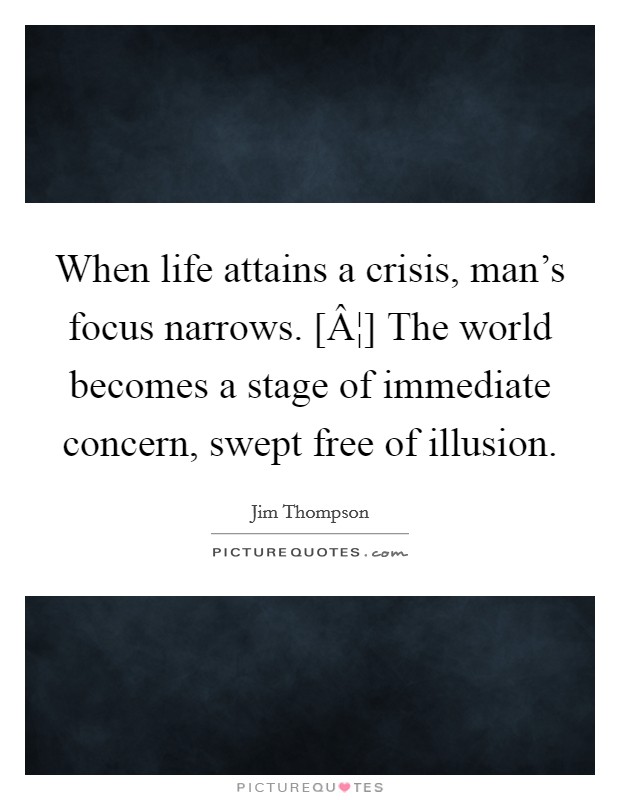 When life attains a crisis, man's focus narrows. [Â¦] The world becomes a stage of immediate concern, swept free of illusion. Picture Quote #1