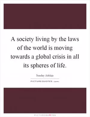 A society living by the laws of the world is moving towards a global crisis in all its spheres of life Picture Quote #1