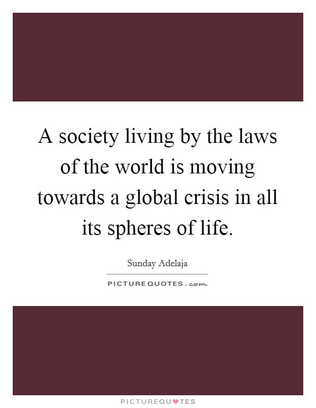 A society living by the laws of the world is moving towards a global crisis in all its spheres of life. Picture Quote #1