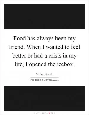 Food has always been my friend. When I wanted to feel better or had a crisis in my life, I opened the icebox Picture Quote #1