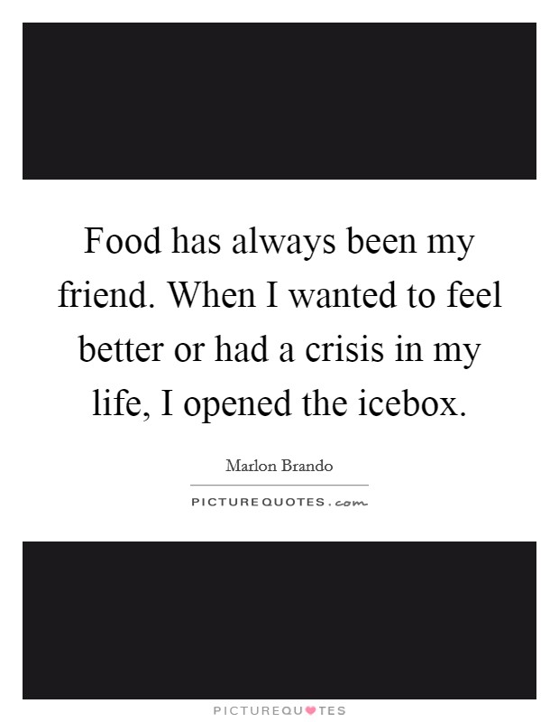 Food has always been my friend. When I wanted to feel better or had a crisis in my life, I opened the icebox. Picture Quote #1