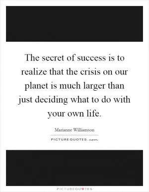 The secret of success is to realize that the crisis on our planet is much larger than just deciding what to do with your own life Picture Quote #1