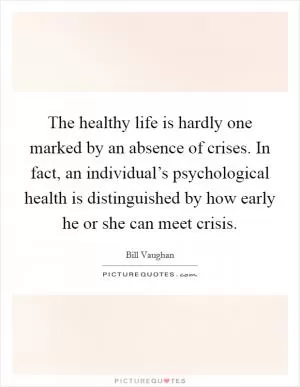 The healthy life is hardly one marked by an absence of crises. In fact, an individual’s psychological health is distinguished by how early he or she can meet crisis Picture Quote #1