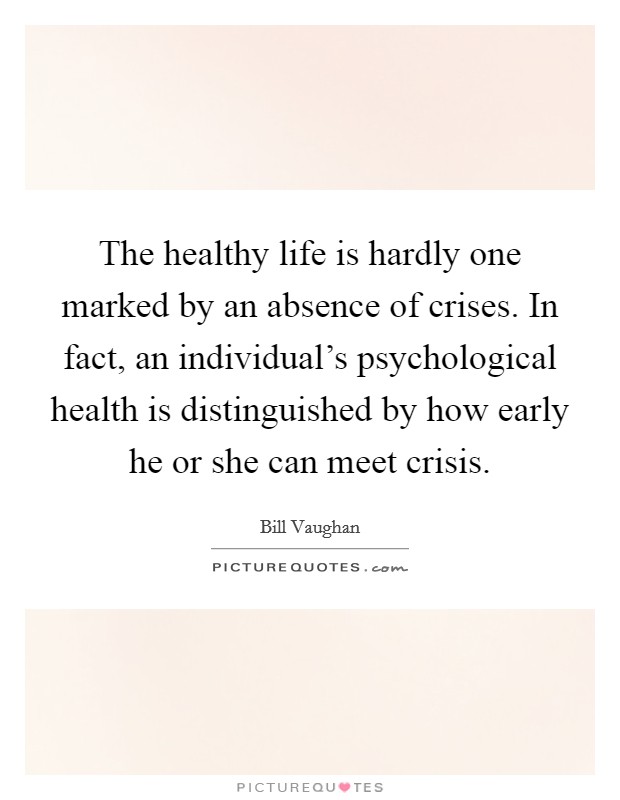 The healthy life is hardly one marked by an absence of crises. In fact, an individual's psychological health is distinguished by how early he or she can meet crisis. Picture Quote #1