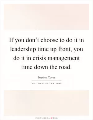If you don’t choose to do it in leadership time up front, you do it in crisis management time down the road Picture Quote #1