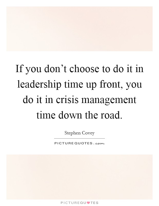 If you don't choose to do it in leadership time up front, you do it in crisis management time down the road. Picture Quote #1