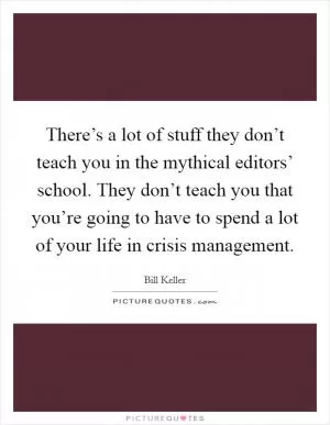 There’s a lot of stuff they don’t teach you in the mythical editors’ school. They don’t teach you that you’re going to have to spend a lot of your life in crisis management Picture Quote #1