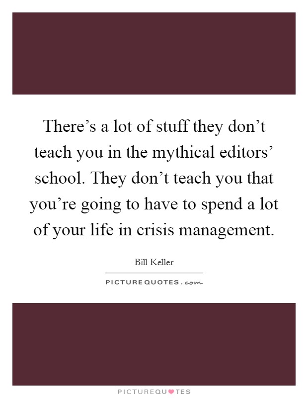 There's a lot of stuff they don't teach you in the mythical editors' school. They don't teach you that you're going to have to spend a lot of your life in crisis management. Picture Quote #1