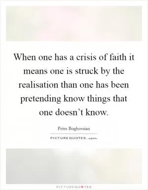 When one has a crisis of faith it means one is struck by the realisation than one has been pretending know things that one doesn’t know Picture Quote #1