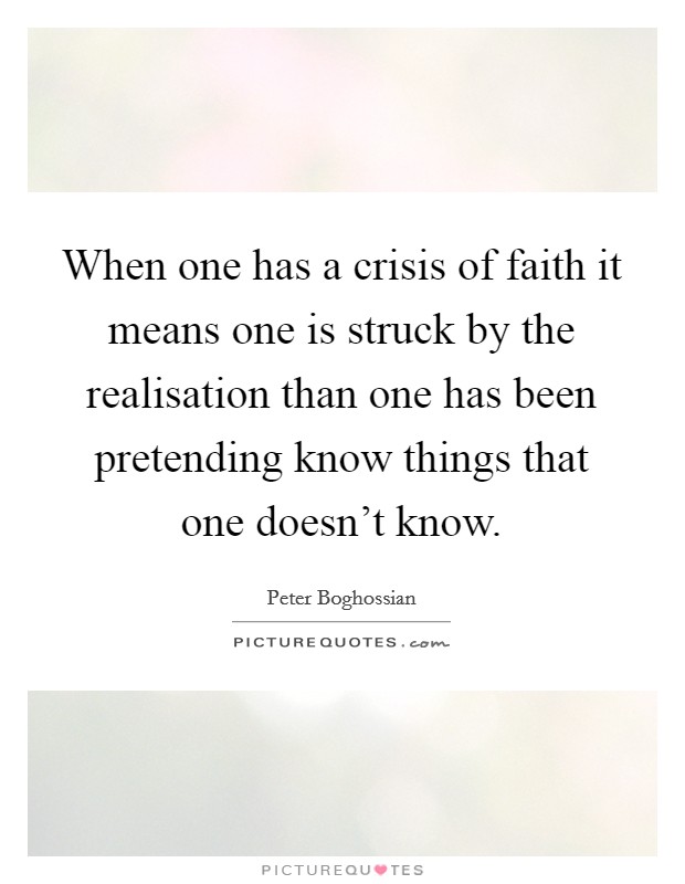 When one has a crisis of faith it means one is struck by the realisation than one has been pretending know things that one doesn't know. Picture Quote #1