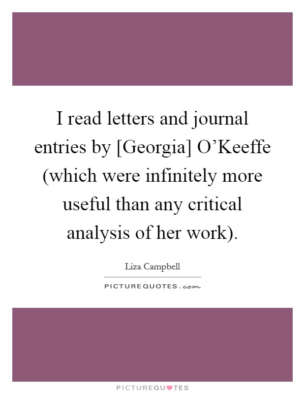 I read letters and journal entries by [Georgia] O'Keeffe (which were infinitely more useful than any critical analysis of her work). Picture Quote #1