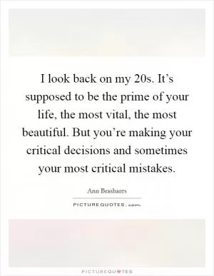 I look back on my 20s. It’s supposed to be the prime of your life, the most vital, the most beautiful. But you’re making your critical decisions and sometimes your most critical mistakes Picture Quote #1