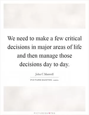 We need to make a few critical decisions in major areas of life and then manage those decisions day to day Picture Quote #1
