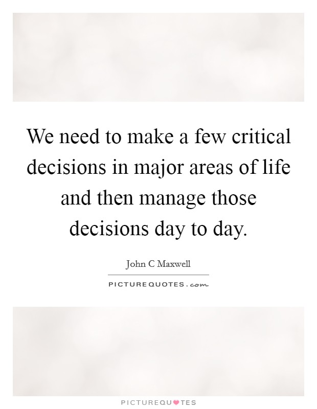 We need to make a few critical decisions in major areas of life and then manage those decisions day to day. Picture Quote #1